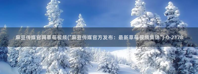 麻豆视频 短片入口：麻豆传媒官网草莓视频(\