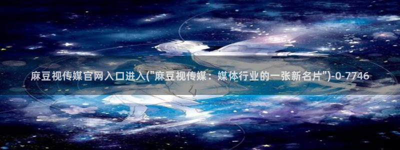 麻豆精选整理：麻豆视传媒官网入口进入(\