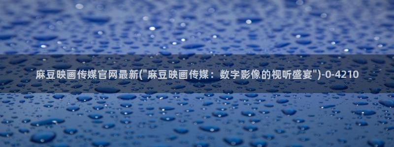 麻豆视频系列高清：麻豆映画传媒官网最新(\