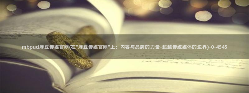 麻豆在线看页面：mbpud麻豆传媒官网(在\