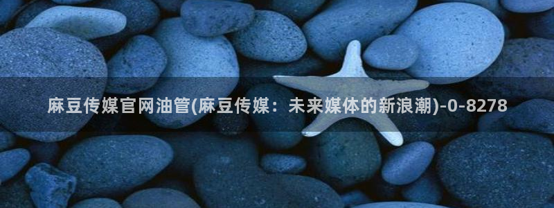 麻豆 高清资源：麻豆传媒官网油管(麻豆传媒：未来