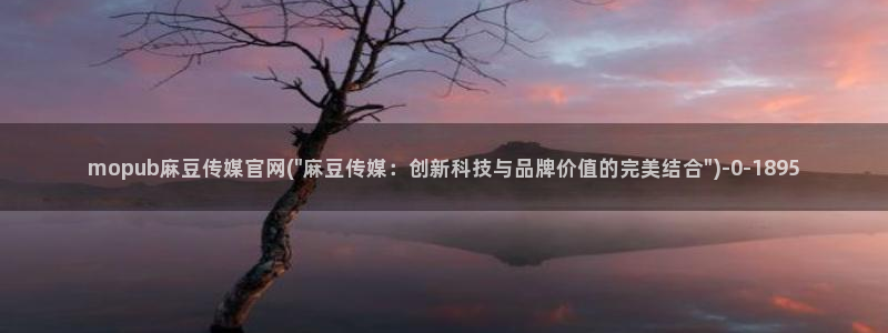 麻豆合集入口：mopub麻豆传媒官网(\