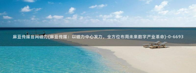 麻豆精选合集：麻豆传媒官网磁力(麻豆传媒：以磁力