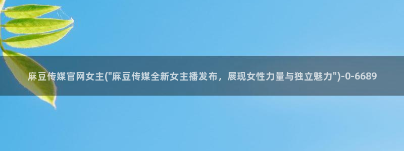 麻豆视频专区合集：麻豆传媒官网女主(\