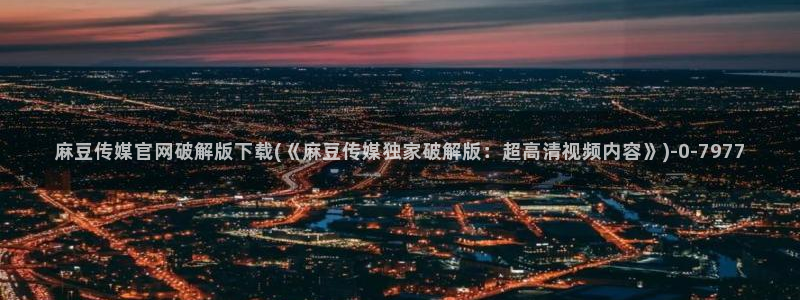 麻豆视频 推荐推荐：麻豆传媒官网破解版下载(《麻豆传媒独