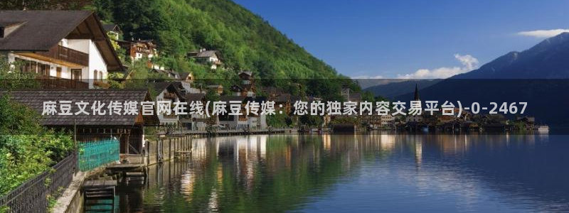 麻豆视频 完整版页面：麻豆文化传媒官网在线(麻豆传媒：您的独家内容交易平台)