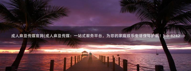 麻豆视频更新整理：成人麻豆传媒官网(成人麻豆传媒：一站式