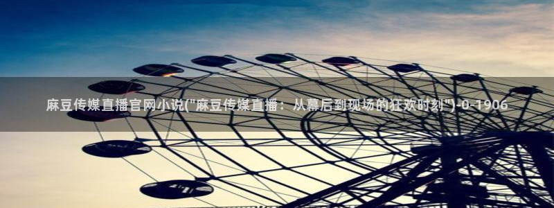麻豆官方在线看：麻豆传媒直播官网小说(\