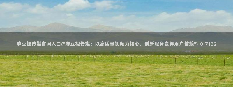 麻豆视频 精选资源：麻豆视传媒官网入口(\