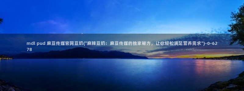 麻豆视频 站合集：mdl pud 麻豆传媒官网豆奶(\