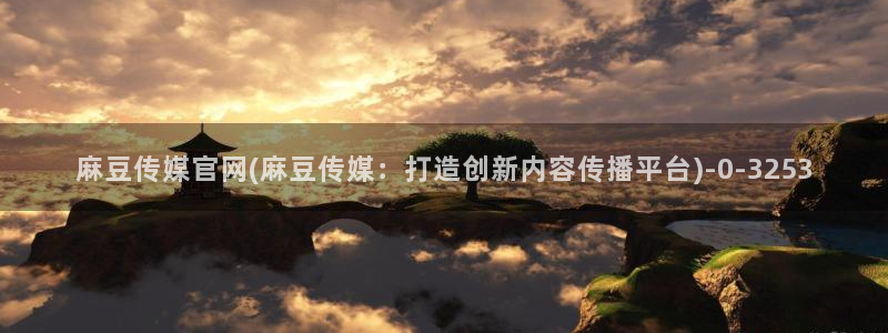 麻豆视频内容整理：麻豆传媒官网(麻豆传媒：打造创新内容传播平台)