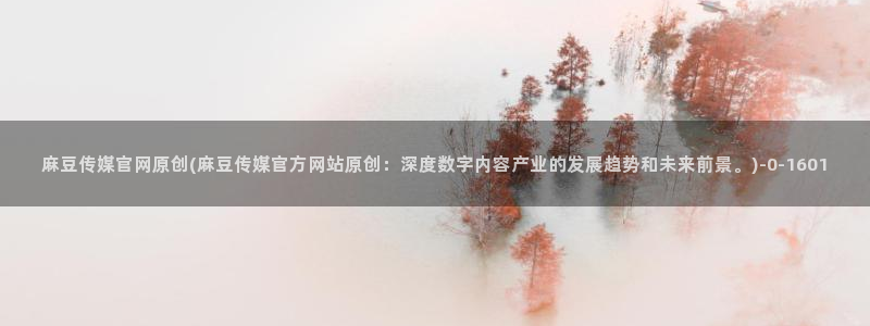 麻豆视频在线看推荐：麻豆传媒官网原创(麻豆传媒官方网站原创：深度数字内容产业的发展趋势和未来前景。)