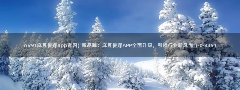 麻豆视频更新完整版：AV91麻豆传媒app官网(\