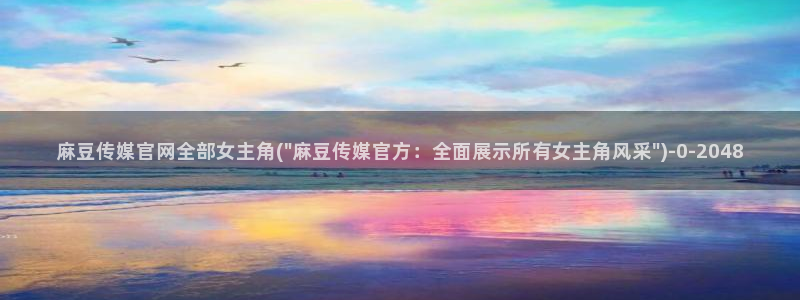 麻豆视频站入口：麻豆传媒官网全部女主角(\